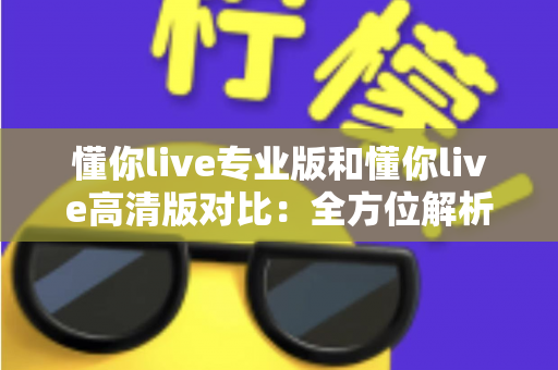懂你live专业版和懂你live高清版对比:全方位解析两大版本差异,帮你精准选出最适合自己的那一款 懂你live专业版和懂你live高清版对比:全方位解析两大版本差异,帮你精准选出最适合自己的那一款