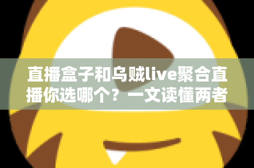 直播盒子和乌贼live聚合直播你选哪个？一文读懂两者差异与选购指南