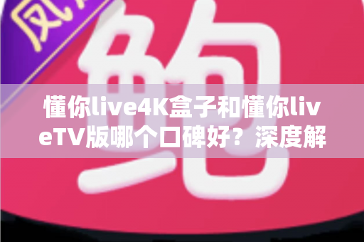 懂你live4K盒子和懂你liveTV版哪个口碑好?深度解析两大版本真实差异助你精准选购 懂你live4K盒子和懂你liveTV版哪个口碑好?深度解析两大版本真实差异助你精准选购