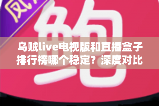 乌贼live电视版和直播盒子排行榜哪个稳定？深度对比分析与稳定观看全攻略