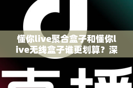 懂你live聚合盒子和懂你live无线盒子谁更划算？深度对比评测帮你选对不选贵