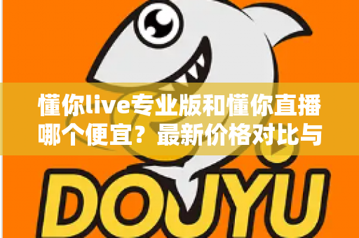 懂你live专业版和懂你直播哪个便宜？最新价格对比与选购省钱全攻略