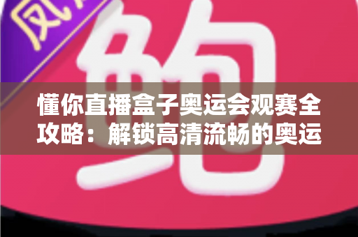 懂你直播盒子奥运会观赛全攻略：解锁高清流畅的奥运观赛新体验