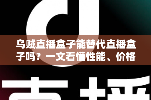 乌贼直播盒子能替代直播盒子吗？一文看懂性能、价格与场景差异，选对设备不踩坑