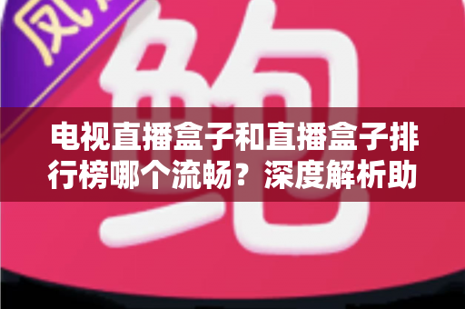 电视直播盒子和直播盒子排行榜哪个流畅？深度解析助你选出真正流畅好用的直播盒子