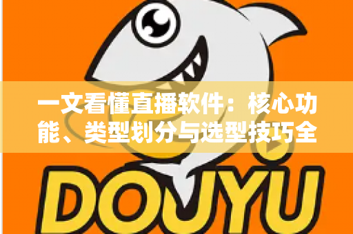 一文看懂直播软件：核心功能、类型划分与选型技巧全面解析