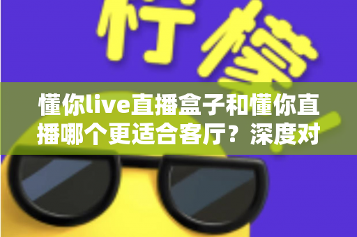 懂你live直播盒子和懂你直播哪个更适合客厅?深度对比助你打造理想家庭观影中心 懂你live直播盒子和懂你直播哪个更适合客厅?深度对比助你打造理想家庭观影中心