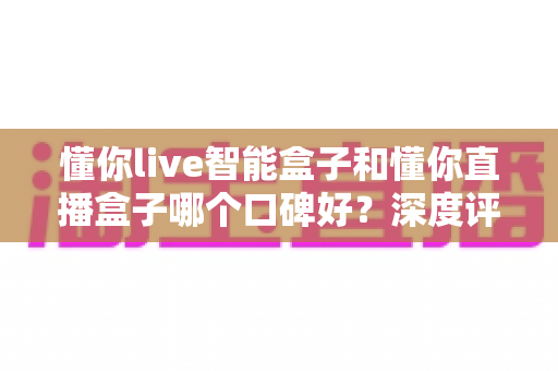 懂你live智能盒子和懂你直播盒子哪个口碑好?深度评测对比助你选对不踩坑 懂你live智能盒子和懂你直播盒子哪个口碑好?深度评测对比助你选对不踩坑