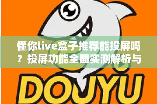懂你live盒子推荐能投屏吗？投屏功能全面实测解析与高性价比选购避坑指南