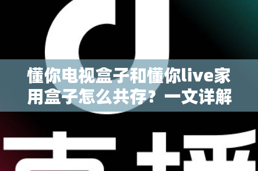 懂你电视盒子和懂你live家用盒子怎么共存？一文详解双盒子和谐共处全攻略