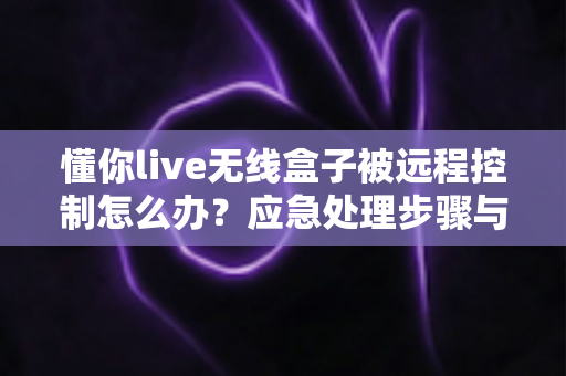 懂你live无线盒子被远程控制怎么办?应急处理步骤与安全防护全攻略 懂你live无线盒子被远程控制怎么办?应急处理步骤与安全防护全攻略