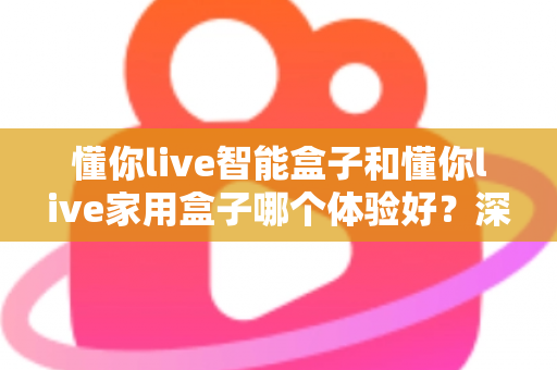 懂你live智能盒子和懂你live家用盒子哪个体验好?深度测评帮你选对不选贵 懂你live智能盒子和懂你live家用盒子哪个体验好?深度测评帮你选对不选贵