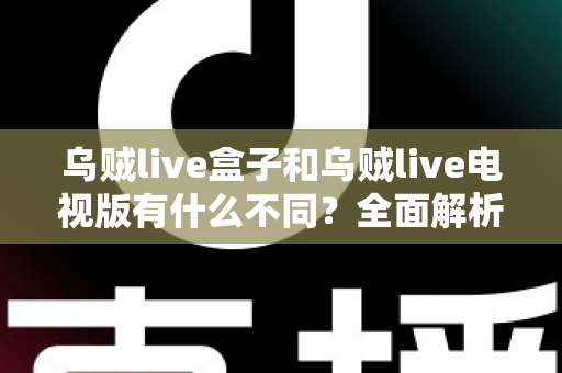 乌贼live盒子和乌贼live电视版有什么不同？全面解析两大版本差异，帮你选对设备畅享高清直播体验