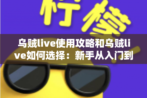 乌贼live使用攻略和乌贼live如何选择:新手从入门到精通的完整指南 乌贼live使用攻略和乌贼live如何选择:新手从入门到精通的完整指南