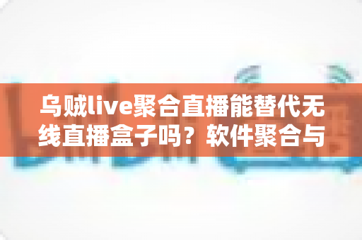 乌贼live聚合直播能替代无线直播盒子吗?软件聚合与硬件盒子全面对比指南 乌贼live聚合直播能替代无线直播盒子吗?软件聚合与硬件盒子全面对比指南
