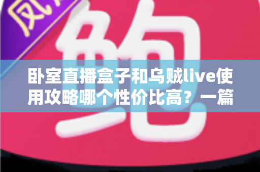 卧室直播盒子和乌贼live使用攻略哪个性价比高?一篇文章帮你选对开播装备 卧室直播盒子和乌贼live使用攻略哪个性价比高?一篇文章帮你选对开播装备