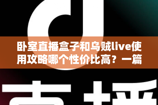 卧室直播盒子和乌贼live使用攻略哪个性价比高？一篇文章帮你选对开播装备