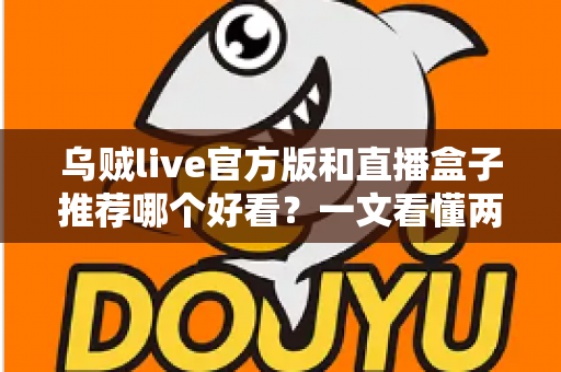 乌贼live官方版和直播盒子推荐哪个好看？一文看懂两者区别与最佳选择建议