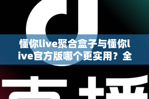 懂你live聚合盒子与懂你live官方版哪个更实用?全面深度对比评测助你轻松选对版本 懂你live聚合盒子与懂你live官方版哪个更实用?全面深度对比评测助你轻松选对版本