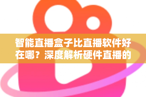 智能直播盒子比直播软件好在哪？深度解析硬件直播的七大核心优势与选购指南