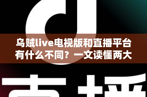 乌贼live电视版和直播平台有什么不同?一文读懂两大版本的核心差异与选择指南 乌贼live电视版和直播平台有什么不同?一文读懂两大版本的核心差异与选择指南