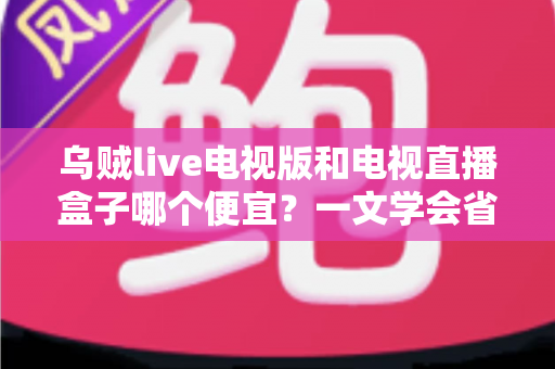 乌贼live电视版和电视直播盒子哪个便宜?一文学会省钱又省心的选择方法 乌贼live电视版和电视直播盒子哪个便宜?一文学会省钱又省心的选择方法