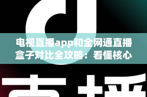 电视直播app和全网通直播盒子对比全攻略:看懂核心差异,家庭大屏观影少走弯路 电视直播app和全网通直播盒子对比全攻略:看懂核心差异,家庭大屏观影少走弯路
