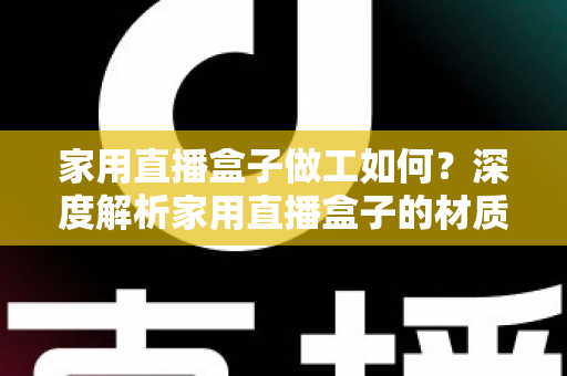 家用直播盒子做工如何？深度解析家用直播盒子的材质工艺与选购指南