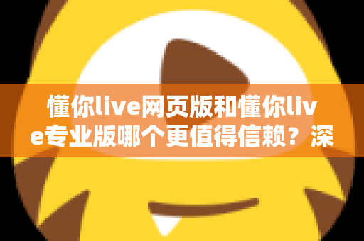 懂你live网页版和懂你live专业版哪个更值得信赖?深度对比解析助你明智选择 懂你live网页版和懂你live专业版哪个更值得信赖?深度对比解析助你明智选择