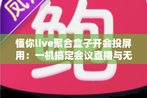 懂你live聚合盒子开会投屏用:一机搞定会议直播与无线投屏的全能方案 懂你live聚合盒子开会投屏用:一机搞定会议直播与无线投屏的全能方案