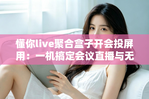 懂你live聚合盒子开会投屏用：一机搞定会议直播与无线投屏的全能方案