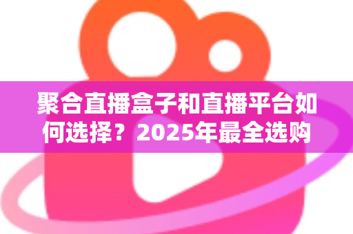 聚合直播盒子和直播平台如何选择？2025年最全选购指南助你告别选择困难