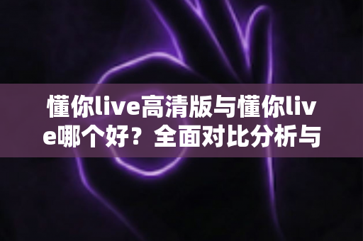 懂你live高清版与懂你live哪个好？全面对比分析与选购指南帮你做决定