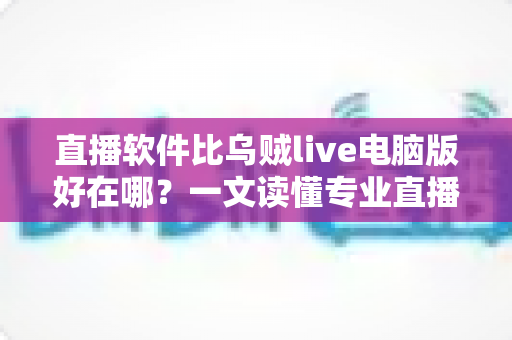 直播软件比乌贼live电脑版好在哪?一文读懂专业直播工具的核心优势与选型思路 直播软件比乌贼live电脑版好在哪?一文读懂专业直播工具的核心优势与选型思路