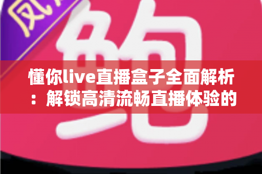 懂你live直播盒子全面解析：解锁高清流畅直播体验的智能观看新选择