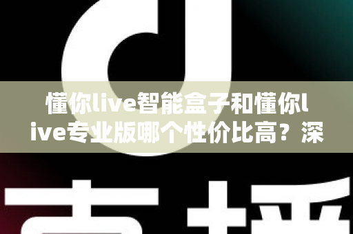 懂你live智能盒子和懂你live专业版哪个性价比高？深度对比评测帮你选对不花冤枉钱