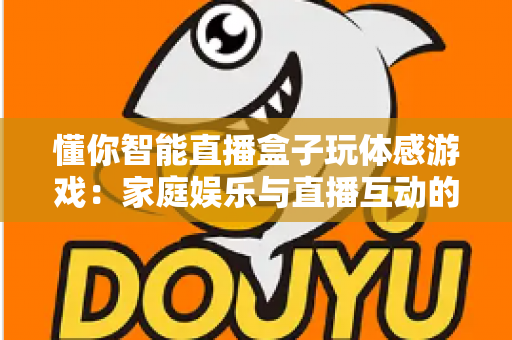 懂你智能直播盒子玩体感游戏:家庭娱乐与直播互动的全新体验指南 懂你智能直播盒子玩体感游戏:家庭娱乐与直播互动的全新体验指南