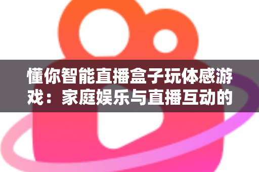 懂你智能直播盒子玩体感游戏：家庭娱乐与直播互动的全新体验指南