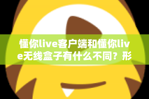 懂你live客户端和懂你live无线盒子有什么不同?形态、功能与使用场景全方位对比解析,帮你选对直播利器 懂你live客户端和懂你live无线盒子有什么不同?形态、功能与使用场景全方位对比解析,帮你选对直播利器