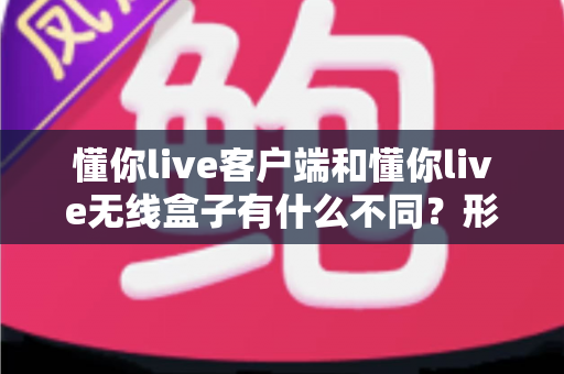 懂你live客户端和懂你live无线盒子有什么不同？形态、功能与使用场景全方位对比解析，帮你选对直播利器