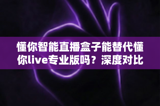 懂你智能直播盒子能替代懂你live专业版吗?深度对比分析与选购指南全解析 懂你智能直播盒子能替代懂你live专业版吗?深度对比分析与选购指南全解析