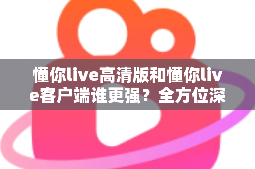 懂你live高清版和懂你live客户端谁更强?全方位深度对比评测,帮你选出最适合自己的版本 懂你live高清版和懂你live客户端谁更强?全方位深度对比评测,帮你选出最适合自己的版本