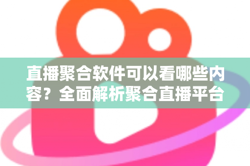 直播聚合软件可以看哪些内容？全面解析聚合直播平台的丰富观看资源与实用指南