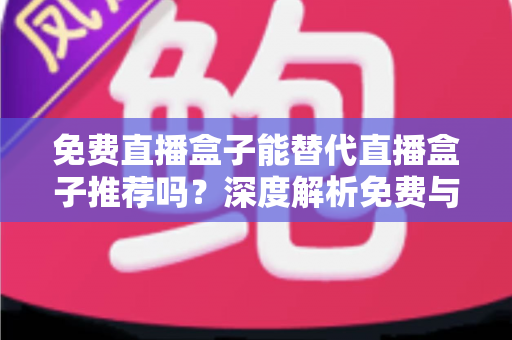 免费直播盒子能替代直播盒子推荐吗？深度解析免费与付费直播方案如何选择
