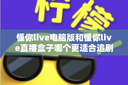懂你live电脑版和懂你live直播盒子哪个更适合追剧？全面对比帮你找到最佳追剧方案