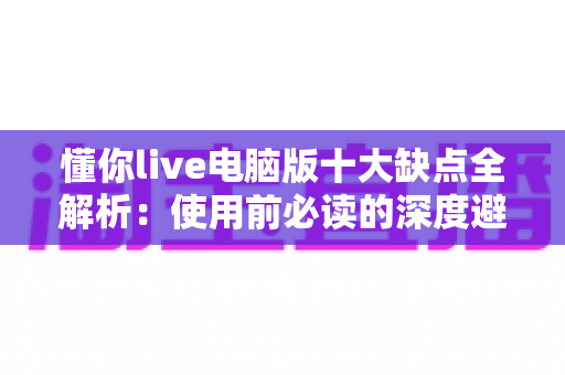 懂你live电脑版十大缺点全解析:使用前必读的深度避坑指南 懂你live电脑版十大缺点全解析:使用前必读的深度避坑指南