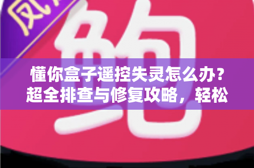 懂你盒子遥控失灵怎么办?超全排查与修复攻略,轻松恢复流畅观影体验 懂你盒子遥控失灵怎么办?超全排查与修复攻略,轻松恢复流畅观影体验