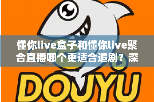 懂你live盒子和懂你live聚合直播哪个更适合追剧？深度对比评测，帮你找到最适合自己的追剧神器