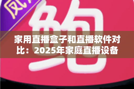 家用直播盒子和直播软件对比:2025年家庭直播设备选购全指南,帮你找到最适合的直播方案 家用直播盒子和直播软件对比:2025年家庭直播设备选购全指南,帮你找到最适合的直播方案