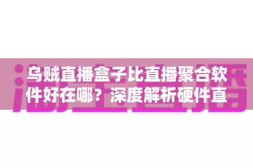 乌贼直播盒子比直播聚合软件好在哪?深度解析硬件直播方案的六大核心优势 乌贼直播盒子比直播聚合软件好在哪?深度解析硬件直播方案的六大核心优势